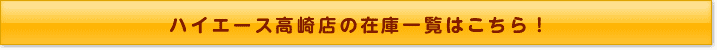 ハイエース高崎店の在庫一覧はこちら