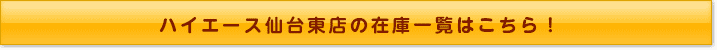 ハイエース仙台東店の在庫一覧はこちら