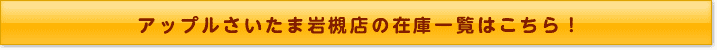 アップルさいたま岩槻店の在庫一覧はこちら