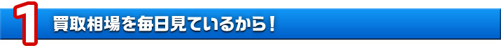 理由1　買取相場を毎日見ているから