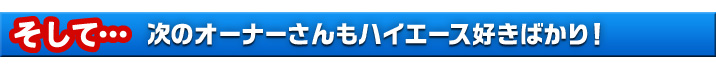 次のオーナーさんもハイエース好きばかり！