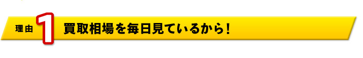 理由1　買取相場を毎日見ているから